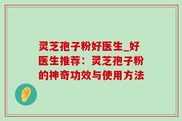 灵芝孢子粉好医生_好医生推荐:灵芝孢子粉的神奇功效与使用方法 灵芝孢子粉好医生_好医生推荐:灵芝孢子粉的神奇功效与使用方法