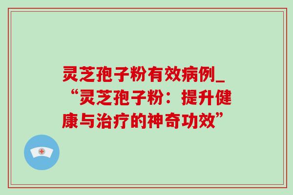 灵芝孢子粉有效例_“灵芝孢子粉:提升健康与的神奇功效” 灵芝孢子粉有效例_“灵芝孢子粉:提升健康与的神奇功效”