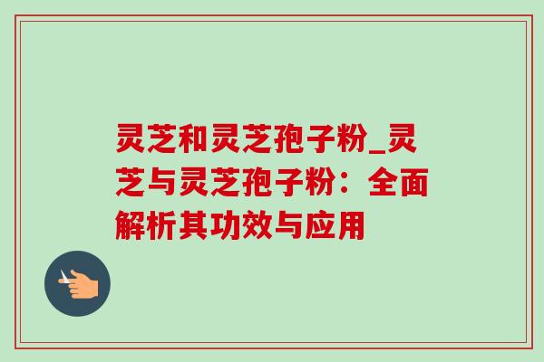 灵芝和灵芝孢子粉_灵芝与灵芝孢子粉:全面解析其功效与应用 灵芝和灵芝孢子粉_灵芝与灵芝孢子粉:全面解析其功效与应用