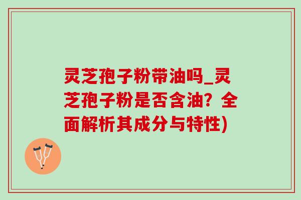 灵芝孢子粉带油吗_灵芝孢子粉是否含油?全面解析其成分与特性) 灵芝孢子粉带油吗_灵芝孢子粉是否含油?全面解析其成分与特性)