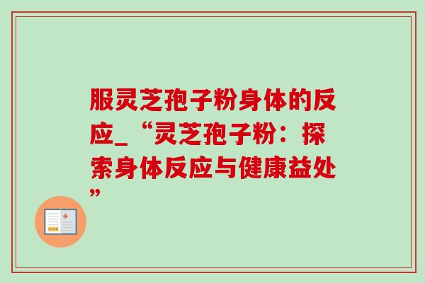 服灵芝孢子粉身体的反应_“灵芝孢子粉:探索身体反应与健康益处” 服灵芝孢子粉身体的反应_“灵芝孢子粉:探索身体反应与健康益处”