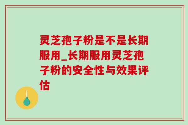 灵芝孢子粉是不是长期服用_长期服用灵芝孢子粉的安全性与效果评估 灵芝孢子粉是不是长期服用_长期服用灵芝孢子粉的安全性与效果评估