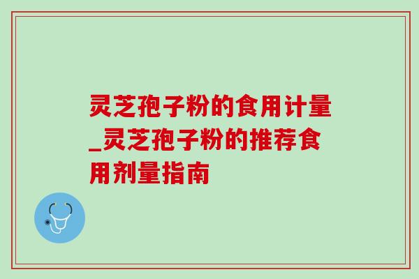灵芝孢子粉的食用计量_灵芝孢子粉的推荐食用剂量指南 灵芝孢子粉的食用计量_灵芝孢子粉的推荐食用剂量指南