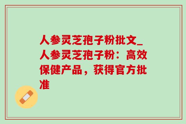 人参灵芝孢子粉批文_人参灵芝孢子粉:高效保健产品,获得官方批准 人参灵芝孢子粉批文_人参灵芝孢子粉:高效保健产品,获得官方批准
