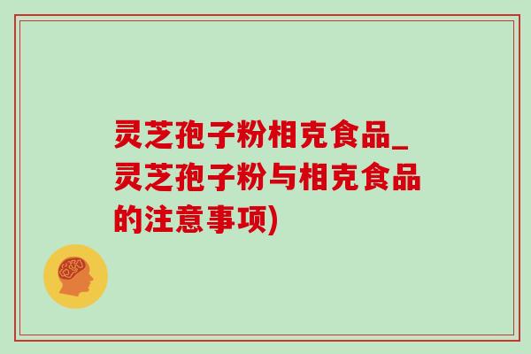 灵芝孢子粉相克食品_灵芝孢子粉与相克食品的注意事项)
