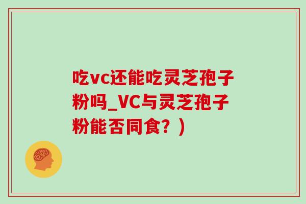 吃vc还能吃灵芝孢子粉吗_VC与灵芝孢子粉能否同食?) 吃vc还能吃灵芝孢子粉吗_VC与灵芝孢子粉能否同食?)