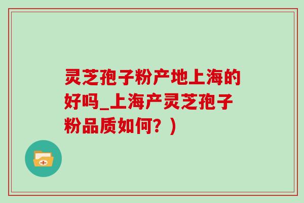 灵芝孢子粉产地上海的好吗_上海产灵芝孢子粉品质如何?) 灵芝孢子粉产地上海的好吗_上海产灵芝孢子粉品质如何?)