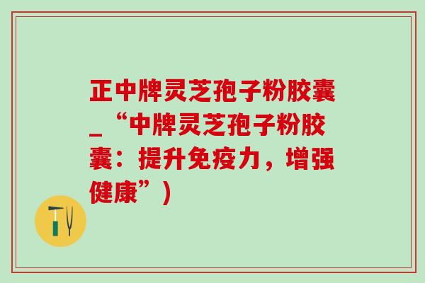 正中牌灵芝孢子粉胶囊_“中牌灵芝孢子粉胶囊:提升免疫力,增强健康”) 正中牌灵芝孢子粉胶囊_“中牌灵芝孢子粉胶囊:提升免疫力,增强健康”)