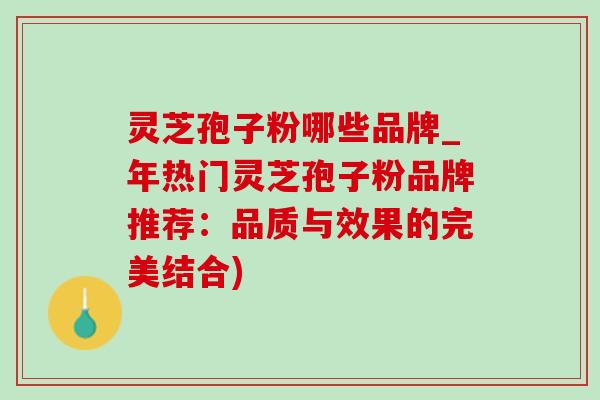 灵芝孢子粉哪些品牌_年热门灵芝孢子粉品牌推荐:品质与效果的完美结合) 灵芝孢子粉哪些品牌_年热门灵芝孢子粉品牌推荐:品质与效果的完美结合)