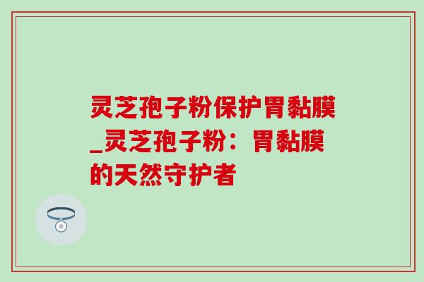 灵芝孢子粉保护胃黏膜_灵芝孢子粉:胃黏膜的天然守护者 灵芝孢子粉保护胃黏膜_灵芝孢子粉:胃黏膜的天然守护者