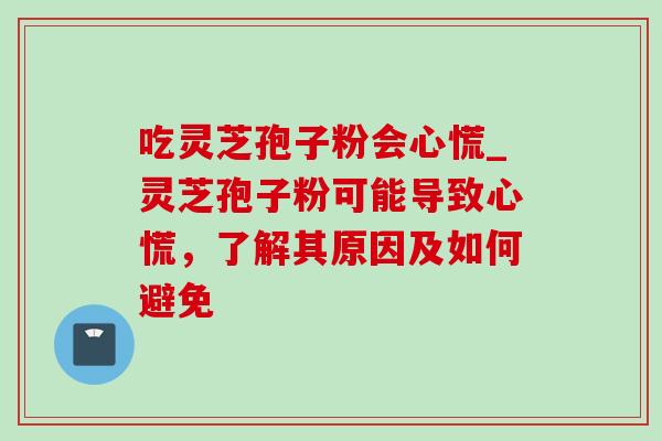 吃灵芝孢子粉会心慌_灵芝孢子粉可能导致心慌,了解其原因及如何避免 吃灵芝孢子粉会心慌_灵芝孢子粉可能导致心慌,了解其原因及如何避免