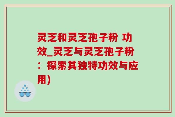 灵芝和灵芝孢子粉 功效_灵芝与灵芝孢子粉:探索其独特功效与应用) 灵芝和灵芝孢子粉 功效_灵芝与灵芝孢子粉:探索其独特功效与应用)