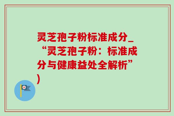 灵芝孢子粉标准成分_“灵芝孢子粉:标准成分与健康益处全解析”) 灵芝孢子粉标准成分_“灵芝孢子粉:标准成分与健康益处全解析”)