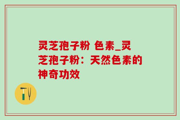灵芝孢子粉 色素_灵芝孢子粉：天然色素的神奇功效