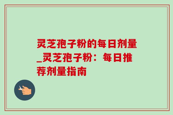 灵芝孢子粉的每日剂量_灵芝孢子粉:每日推荐剂量指南 灵芝孢子粉的每日剂量_灵芝孢子粉:每日推荐剂量指南