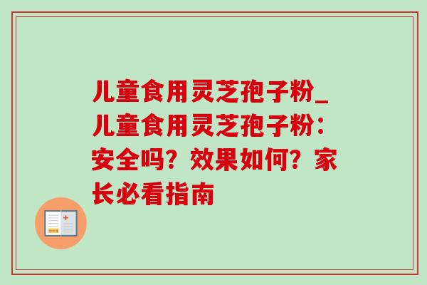 儿童食用灵芝孢子粉_儿童食用灵芝孢子粉:安全吗?效果如何?家长必看指南 儿童食用灵芝孢子粉_儿童食用灵芝孢子粉:安全吗?效果如何?家长必看指南