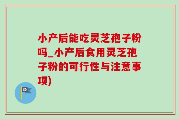 小产后能吃灵芝孢子粉吗_小产后食用灵芝孢子粉的可行性与注意事项)
