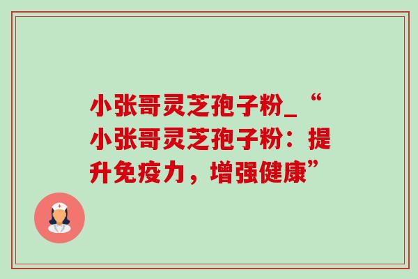 小张哥灵芝孢子粉_“小张哥灵芝孢子粉:提升免疫力,增强健康” 小张哥灵芝孢子粉_“小张哥灵芝孢子粉:提升免疫力,增强健康”