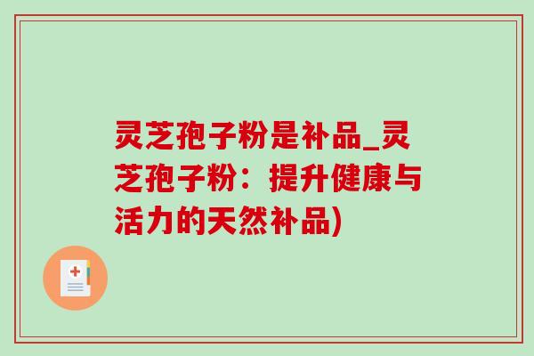 灵芝孢子粉是补品_灵芝孢子粉:提升健康与活力的天然补品) 灵芝孢子粉是补品_灵芝孢子粉:提升健康与活力的天然补品)
