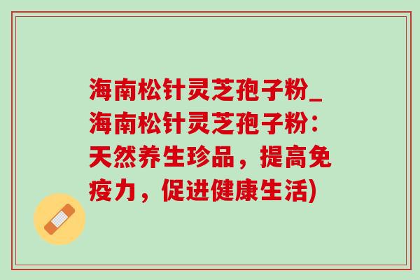 海南松针灵芝孢子粉_海南松针灵芝孢子粉:天然养生珍品,提高免疫力,促进健康生活) 海南松针灵芝孢子粉_海南松针灵芝孢子粉:天然养生珍品,提高免疫力,促进健康生活)