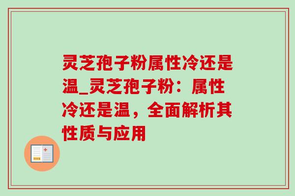 灵芝孢子粉属性冷还是温_灵芝孢子粉:属性冷还是温,全面解析其性质与应用 灵芝孢子粉属性冷还是温_灵芝孢子粉:属性冷还是温,全面解析其性质与应用