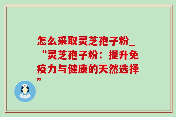 怎么采取灵芝孢子粉_“灵芝孢子粉:提升免疫力与健康的天然选择” 怎么采取灵芝孢子粉_“灵芝孢子粉:提升免疫力与健康的天然选择”