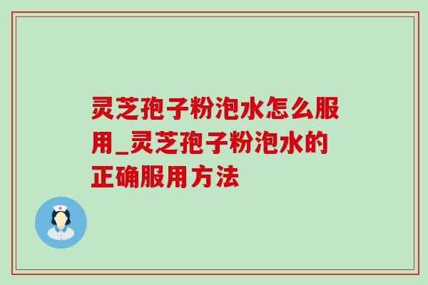 灵芝孢子粉泡水怎么服用_灵芝孢子粉泡水的正确服用方法 灵芝孢子粉泡水怎么服用_灵芝孢子粉泡水的正确服用方法