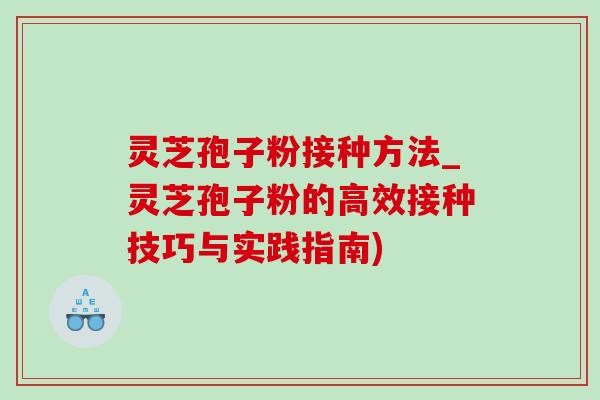 灵芝孢子粉接种方法_灵芝孢子粉的高效接种技巧与实践指南) 灵芝孢子粉接种方法_灵芝孢子粉的高效接种技巧与实践指南)