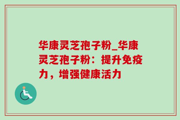 华康灵芝孢子粉_华康灵芝孢子粉:提升免疫力,增强健康活力 华康灵芝孢子粉_华康灵芝孢子粉:提升免疫力,增强健康活力