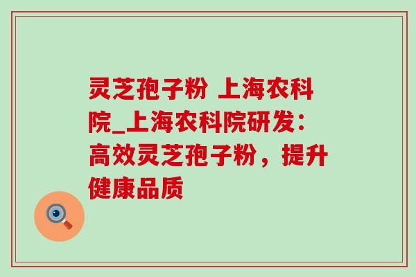 灵芝孢子粉 上海农科院_上海农科院研发:高效灵芝孢子粉,提升健康品质 灵芝孢子粉 上海农科院_上海农科院研发:高效灵芝孢子粉,提升健康品质