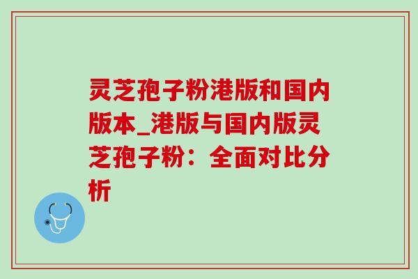 灵芝孢子粉港版和国内版本_港版与国内版灵芝孢子粉:全面对比分析 灵芝孢子粉港版和国内版本_港版与国内版灵芝孢子粉:全面对比分析