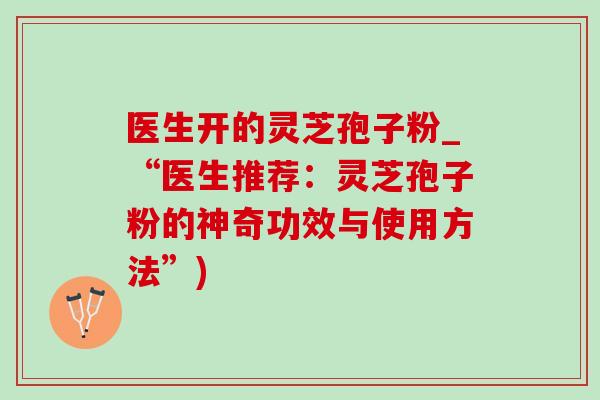 医生开的灵芝孢子粉_“医生推荐:灵芝孢子粉的神奇功效与使用方法”) 医生开的灵芝孢子粉_“医生推荐:灵芝孢子粉的神奇功效与使用方法”)