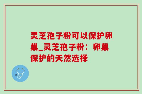 灵芝孢子粉可以保护卵巢_灵芝孢子粉:卵巢保护的天然选择 灵芝孢子粉可以保护卵巢_灵芝孢子粉:卵巢保护的天然选择