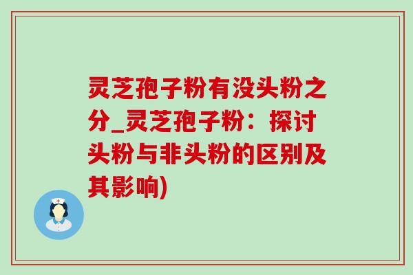 灵芝孢子粉有没头粉之分_灵芝孢子粉:探讨头粉与非头粉的区别及其影响) 灵芝孢子粉有没头粉之分_灵芝孢子粉:探讨头粉与非头粉的区别及其影响)
