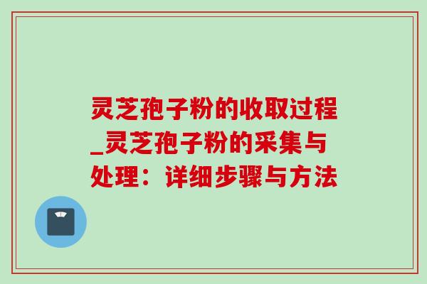 灵芝孢子粉的收取过程_灵芝孢子粉的采集与处理:详细步骤与方法 灵芝孢子粉的收取过程_灵芝孢子粉的采集与处理:详细步骤与方法