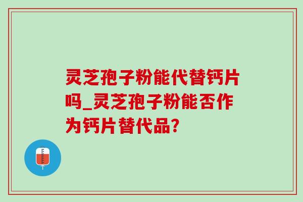 灵芝孢子粉能代替钙片吗_灵芝孢子粉能否作为钙片替代品? 灵芝孢子粉能代替钙片吗_灵芝孢子粉能否作为钙片替代品?