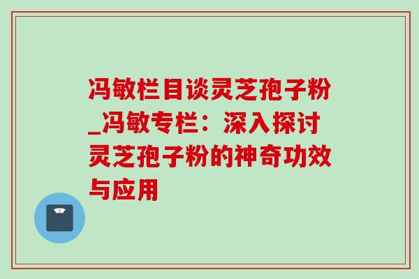 冯敏栏目谈灵芝孢子粉_冯敏专栏：深入探讨灵芝孢子粉的神奇功效与应用