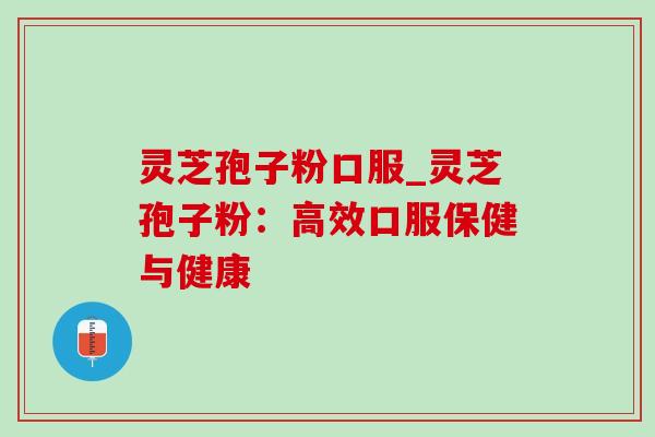 灵芝孢子粉口服_灵芝孢子粉:高效口服保健与健康 灵芝孢子粉口服_灵芝孢子粉:高效口服保健与健康