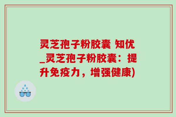 灵芝孢子粉胶囊 知优_灵芝孢子粉胶囊:提升免疫力,增强健康) 灵芝孢子粉胶囊 知优_灵芝孢子粉胶囊:提升免疫力,增强健康)