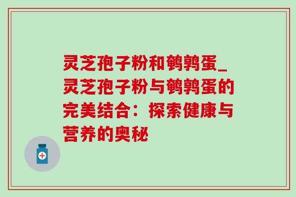 灵芝孢子粉和鹌鹑蛋_灵芝孢子粉与鹌鹑蛋的完美结合:探索健康与营养的奥秘 灵芝孢子粉和鹌鹑蛋_灵芝孢子粉与鹌鹑蛋的完美结合:探索健康与营养的奥秘