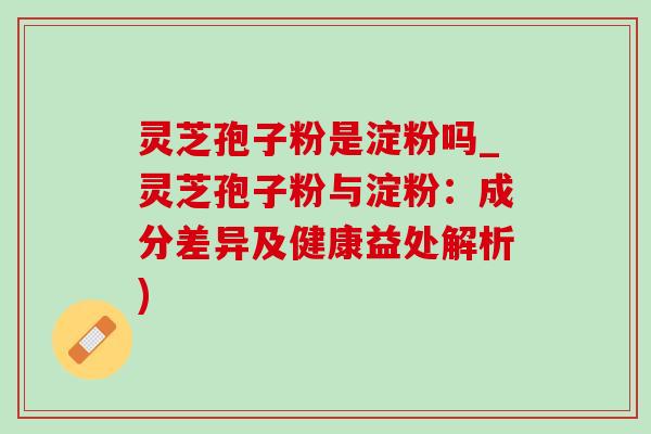 灵芝孢子粉是淀粉吗_灵芝孢子粉与淀粉:成分差异及健康益处解析) 灵芝孢子粉是淀粉吗_灵芝孢子粉与淀粉:成分差异及健康益处解析)