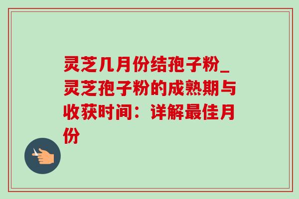 灵芝几月份结孢子粉_灵芝孢子粉的成熟期与收获时间:详解佳月份 灵芝几月份结孢子粉_灵芝孢子粉的成熟期与收获时间:详解佳月份