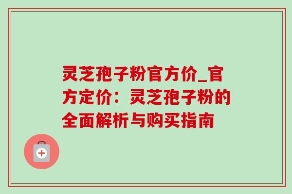 灵芝孢子粉官方价_官方定价:灵芝孢子粉的全面解析与购买指南 灵芝孢子粉官方价_官方定价:灵芝孢子粉的全面解析与购买指南