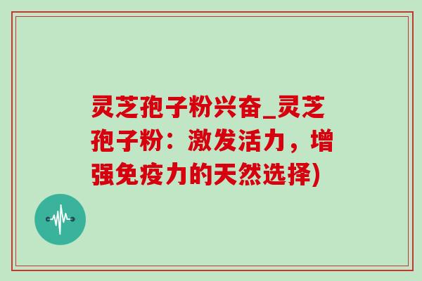 灵芝孢子粉兴奋_灵芝孢子粉:激发活力,增强免疫力的天然选择) 灵芝孢子粉兴奋_灵芝孢子粉:激发活力,增强免疫力的天然选择)
