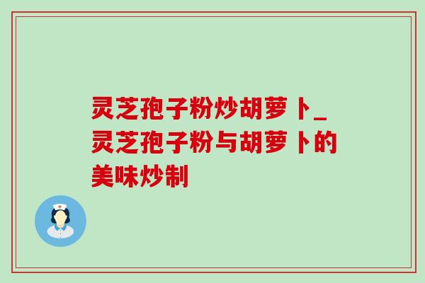 灵芝孢子粉炒胡萝卜_灵芝孢子粉与胡萝卜的美味炒制 灵芝孢子粉炒胡萝卜_灵芝孢子粉与胡萝卜的美味炒制