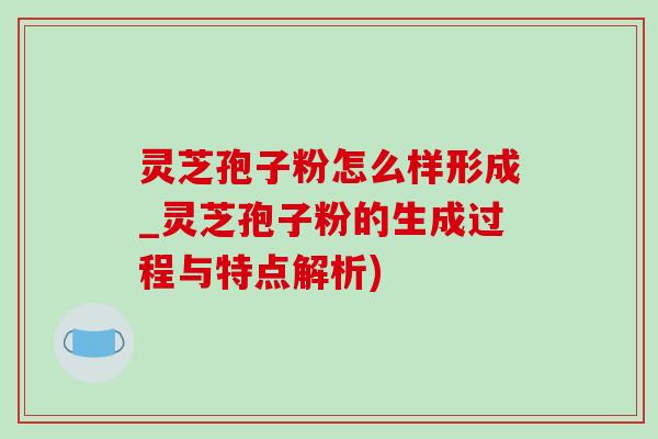 灵芝孢子粉怎么样形成_灵芝孢子粉的生成过程与特点解析) 灵芝孢子粉怎么样形成_灵芝孢子粉的生成过程与特点解析)