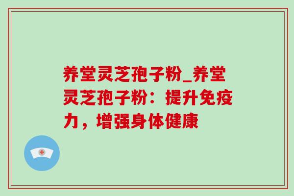养堂灵芝孢子粉_养堂灵芝孢子粉：提升免疫力，增强身体健康