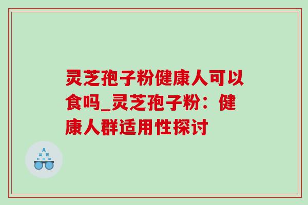 灵芝孢子粉健康人可以食吗_灵芝孢子粉:健康人群适用性探讨 灵芝孢子粉健康人可以食吗_灵芝孢子粉:健康人群适用性探讨