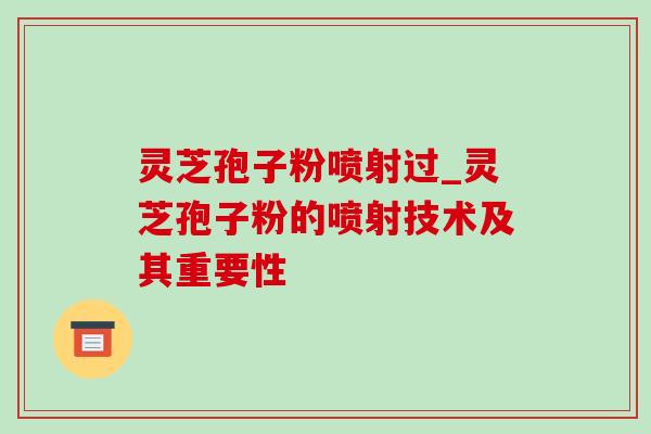灵芝孢子粉喷射过_灵芝孢子粉的喷射技术及其重要性 灵芝孢子粉喷射过_灵芝孢子粉的喷射技术及其重要性