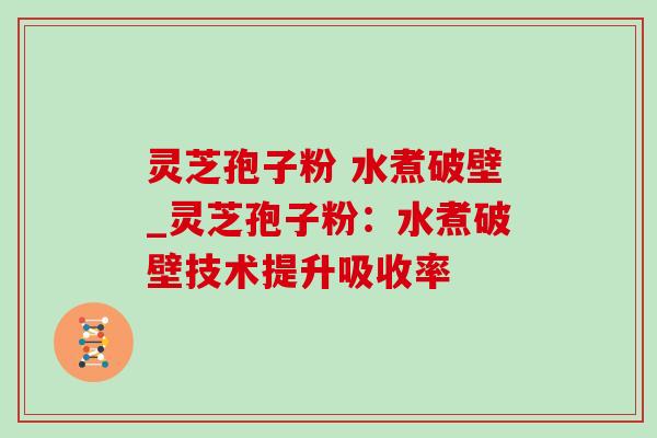 灵芝孢子粉 水煮破壁_灵芝孢子粉:水煮破壁技术提升吸收率 灵芝孢子粉 水煮破壁_灵芝孢子粉:水煮破壁技术提升吸收率
